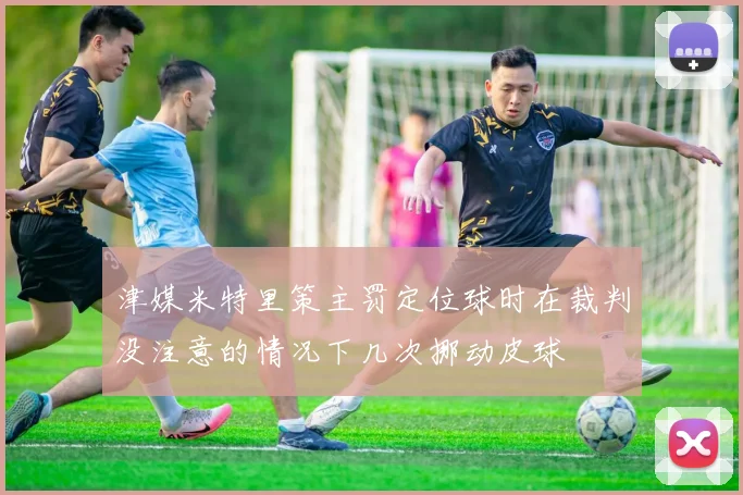 津媒米特里策主罚定位球时在裁判没注意的情况下几次挪动皮球