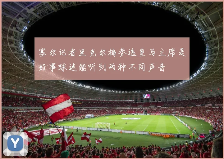 塞尔记者里克尔梅参选皇马主席是好事球迷能听到两种不同声音