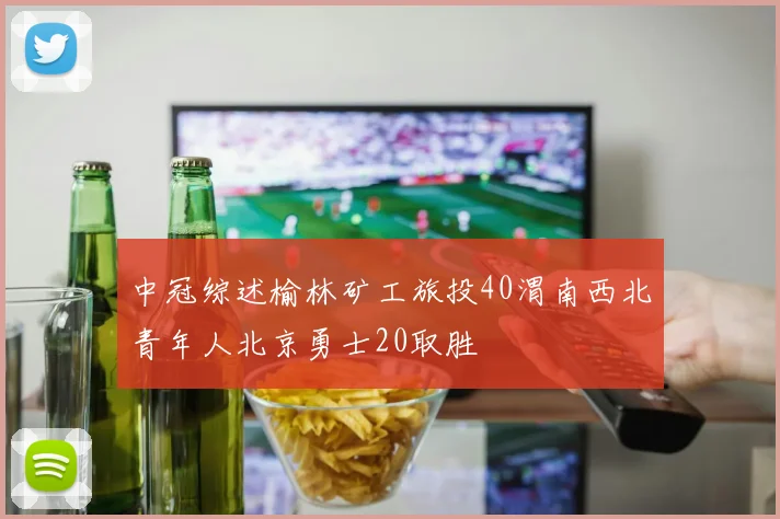 中冠综述榆林矿工旅投40渭南西北青年人北京勇士20取胜