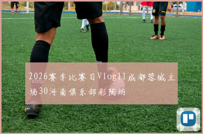 2026赛季比赛日Vlog11成都蓉城主场30河南俱乐部彩陶坊
