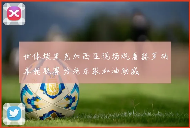 世体埃里克加西亚现场观看赫罗纳本轮联赛为老东家加油助威
